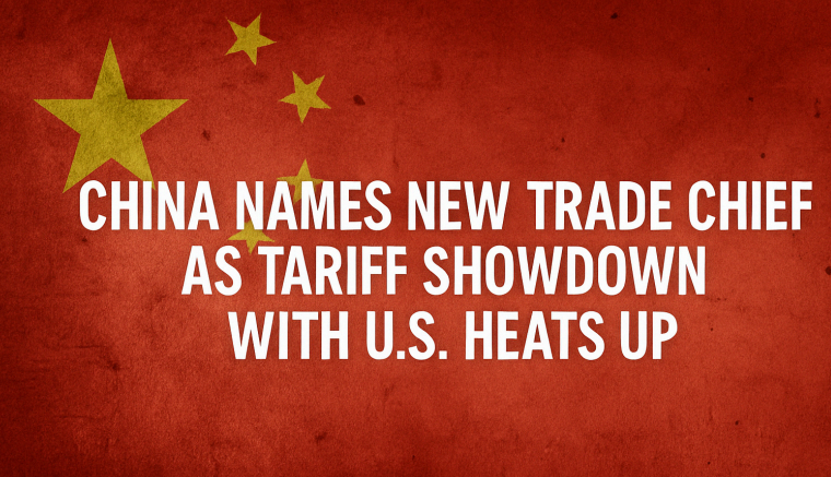 China Names New Trade Chief as Tariff Showdown with U.S. Heats Up